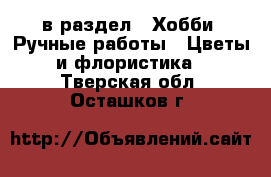  в раздел : Хобби. Ручные работы » Цветы и флористика . Тверская обл.,Осташков г.